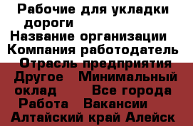 Рабочие для укладки дороги  apre2012@bk.ru › Название организации ­ Компания-работодатель › Отрасль предприятия ­ Другое › Минимальный оклад ­ 1 - Все города Работа » Вакансии   . Алтайский край,Алейск г.